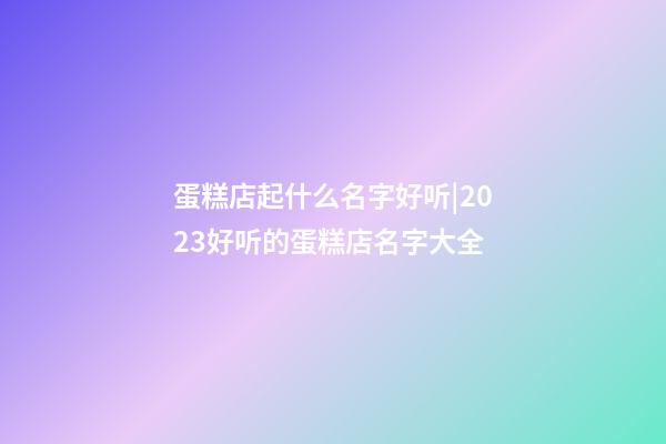 蛋糕店起什么名字好听|2023好听的蛋糕店名字大全-第1张-店铺起名-玄机派